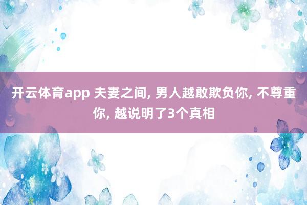 开云体育app 夫妻之间， 男人越敢欺负你， 不尊重你， 越说明了3个真相