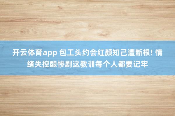 开云体育app 包工头约会红颜知己遭断根! 情绪失控酿惨剧这教训每个人都要记牢