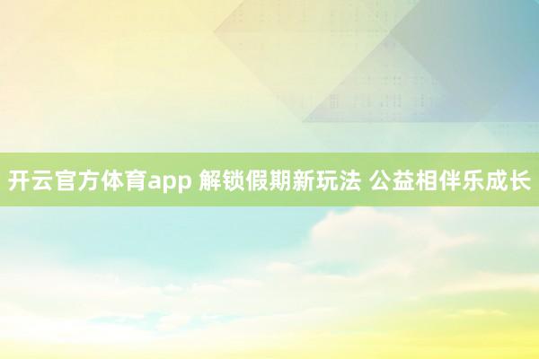开云官方体育app 解锁假期新玩法 公益相伴乐成长