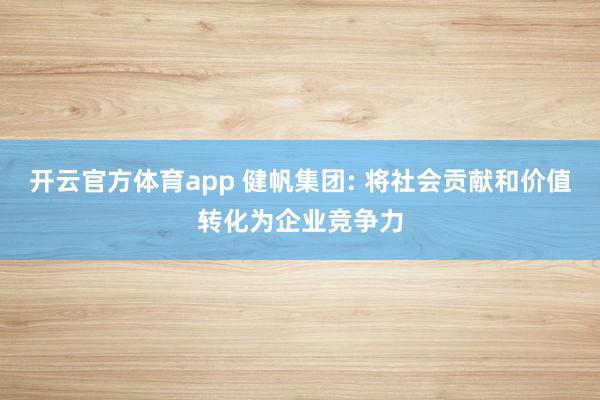 开云官方体育app 健帆集团: 将社会贡献和价值转化为企业竞争力