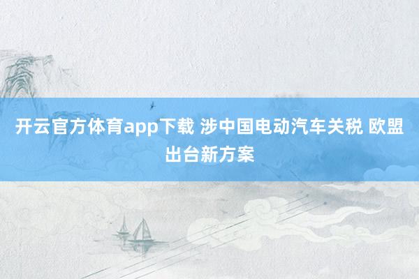 开云官方体育app下载 涉中国电动汽车关税 欧盟出台新方案