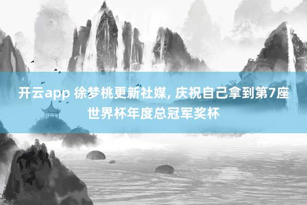 开云app 徐梦桃更新社媒， 庆祝自己拿到第7座世界杯年度总冠军奖杯