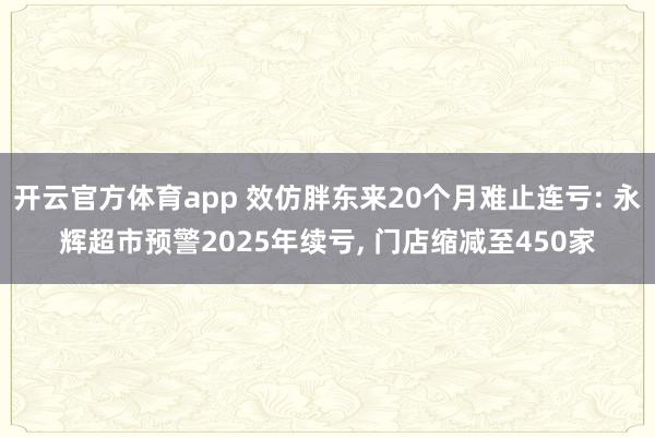 开云官方体育app 效仿胖东来20个月难止连亏: 永辉超市预警2025年续亏， 门店缩减至450家