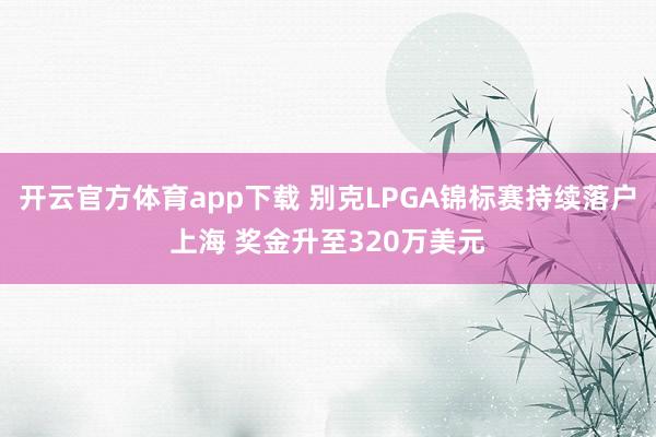 开云官方体育app下载 别克LPGA锦标赛持续落户上海 奖金升至320万美元