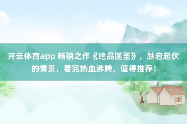 开云体育app 畅销之作《绝品医圣》，跌宕起伏的情景，看完热血沸腾，值得推荐！