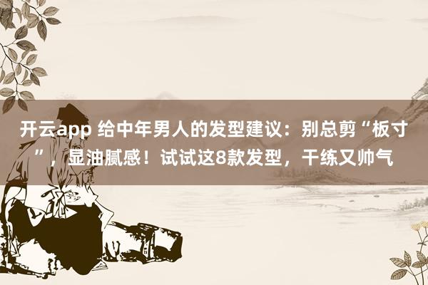 开云app 给中年男人的发型建议：别总剪“板寸”，显油腻感！试试这8款发型，干练又帅气