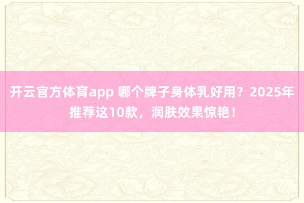 开云官方体育app 哪个牌子身体乳好用？2025年推荐这10款，润肤效果惊艳！