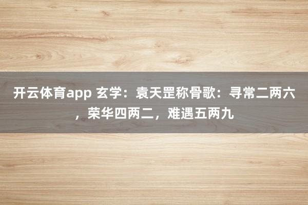 开云体育app 玄学：袁天罡称骨歌：寻常二两六，荣华四两二，难遇五两九