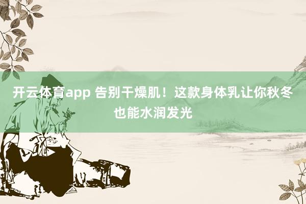 开云体育app 告别干燥肌！这款身体乳让你秋冬也能水润发光