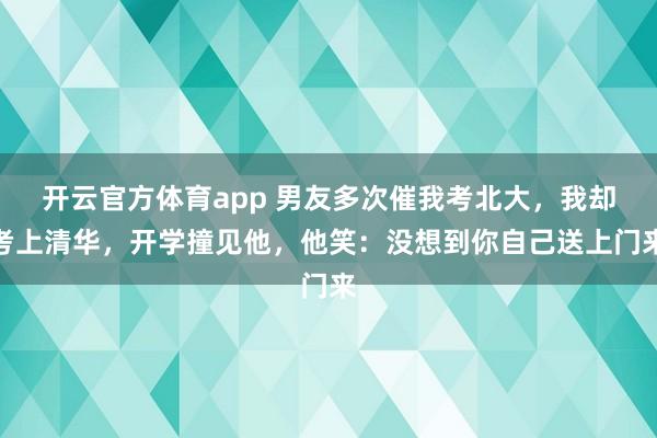 开云官方体育app 男友多次催我考北大，我却考上清华，开学撞见他，他笑：没想到你自己送上门来