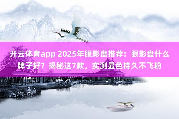 开云体育app 2025年眼影盘推荐：眼影盘什么牌子好？揭秘这7款，实测显色持久不飞粉