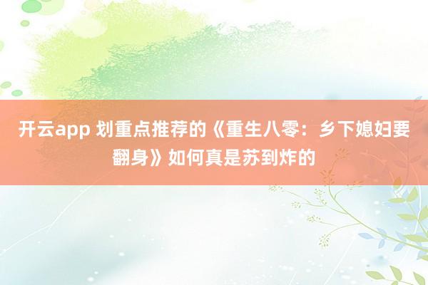 开云app 划重点推荐的《重生八零：乡下媳妇要翻身》如何真是苏到炸的
