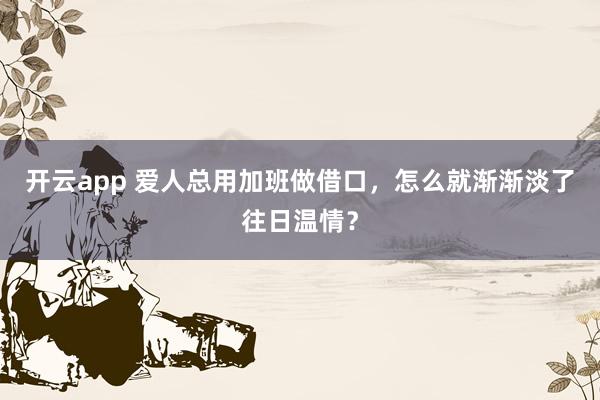 开云app 爱人总用加班做借口，怎么就渐渐淡了往日温情？