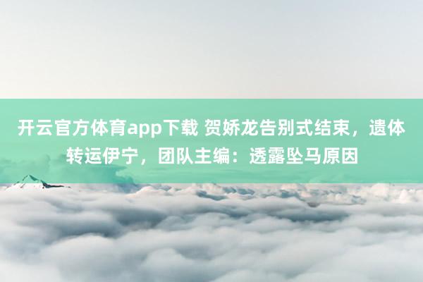开云官方体育app下载 贺娇龙告别式结束，遗体转运伊宁，团队主编：透露坠马原因
