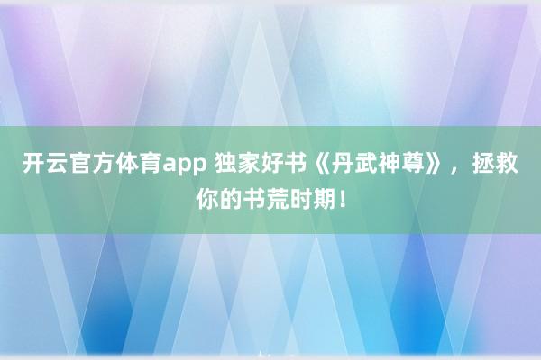 开云官方体育app 独家好书《丹武神尊》，拯救你的书荒时期！