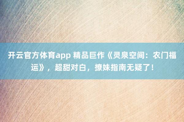 开云官方体育app 精品巨作《灵泉空间：农门福运》，超甜对白，撩妹指南无疑了！