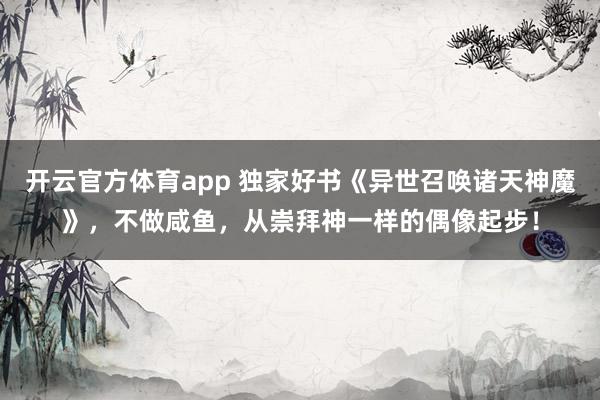 开云官方体育app 独家好书《异世召唤诸天神魔》，不做咸鱼，从崇拜神一样的偶像起步！