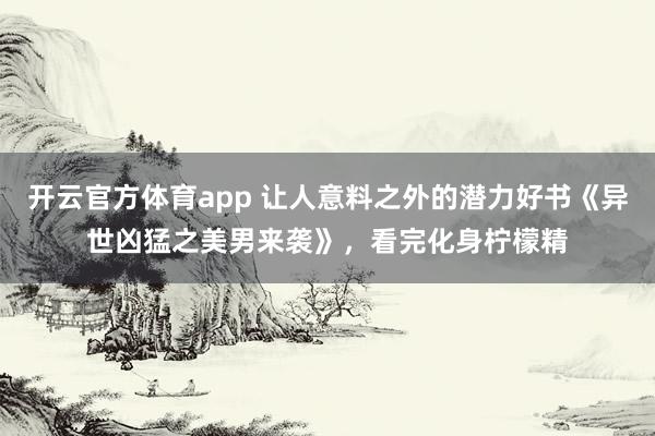 开云官方体育app 让人意料之外的潜力好书《异世凶猛之美男来袭》，看完化身柠檬精