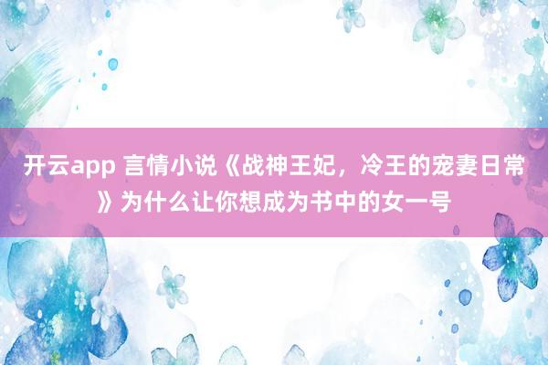 开云app 言情小说《战神王妃，冷王的宠妻日常》为什么让你想成为书中的女一号