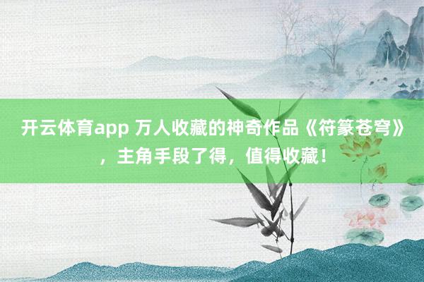 开云体育app 万人收藏的神奇作品《符篆苍穹》，主角手段了得，值得收藏！