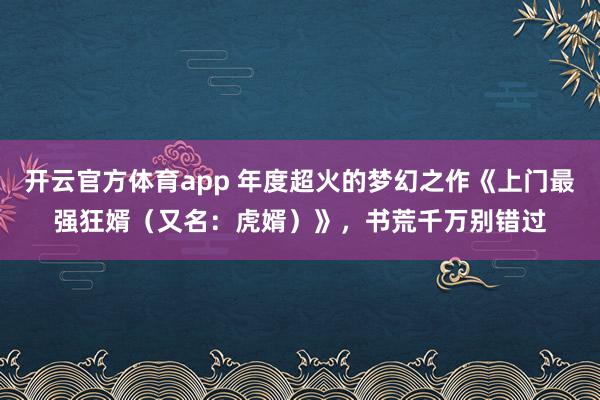 开云官方体育app 年度超火的梦幻之作《上门最强狂婿（又名：虎婿）》，书荒千万别错过