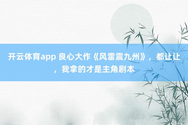 开云体育app 良心大作《风雷震九州》，都让让，我拿的才是主角剧本