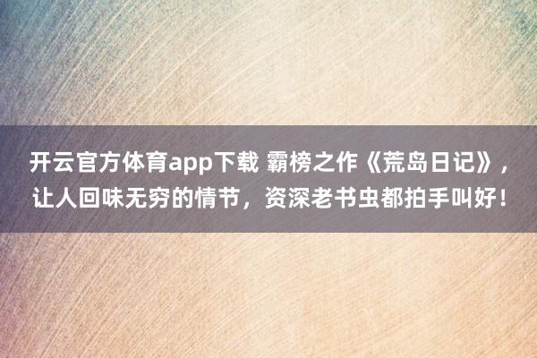 开云官方体育app下载 霸榜之作《荒岛日记》，让人回味无穷的情节，资深老书虫都拍手叫好！