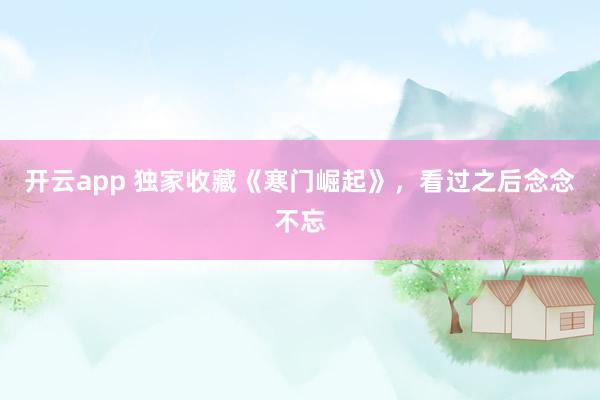 开云app 独家收藏《寒门崛起》，看过之后念念不忘
