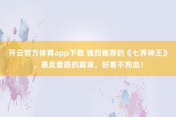开云官方体育app下载 强烈推荐的《七界神王》，最反套路的篇章，好看不狗血！