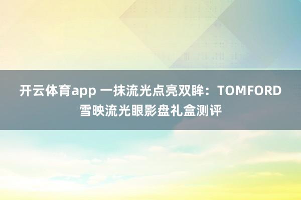 开云体育app 一抹流光点亮双眸：TOMFORD雪映流光眼影盘礼盒测评