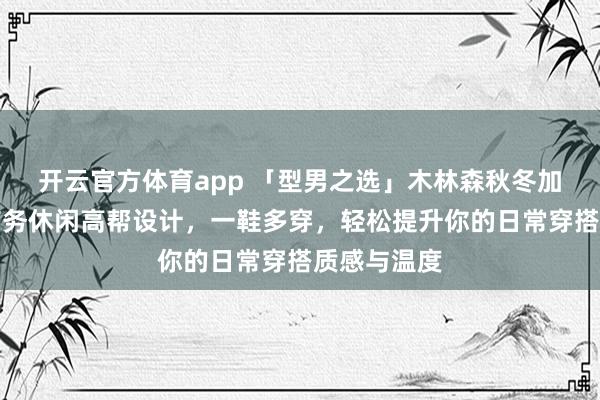 开云官方体育app 「型男之选」木林森秋冬加绒板鞋,商务休闲高帮设计,一鞋多穿,轻松提升你的日常穿搭质感与温度