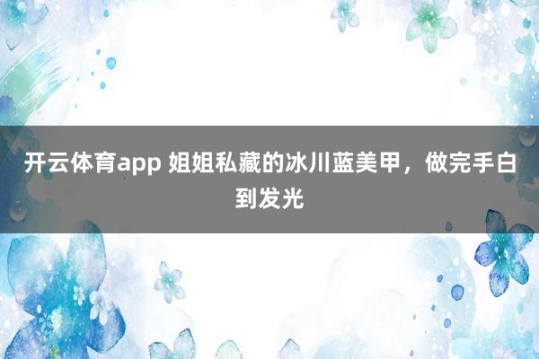 开云体育app 姐姐私藏的冰川蓝美甲,做完手白到发光