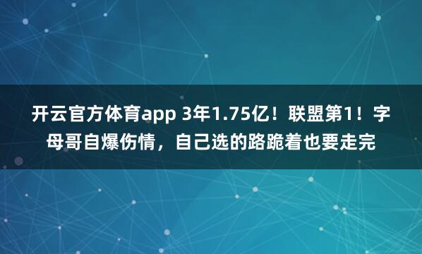 开云官方体育app 3年1.75亿！联盟第1！字母哥自爆伤情，自己选的路跪着也要走完