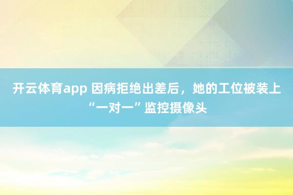 开云体育app 因病拒绝出差后，她的工位被装上“一对一”监控摄像头