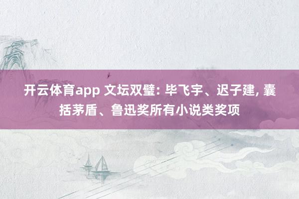 开云体育app 文坛双璧: 毕飞宇、迟子建， 囊括茅盾、鲁迅奖所有小说类奖项