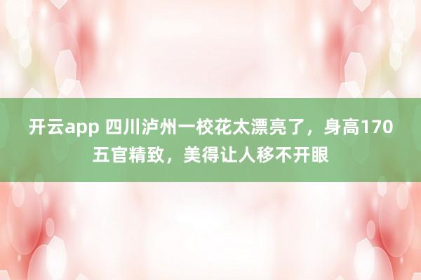 开云app 四川泸州一校花太漂亮了，身高170五官精致，<a href=