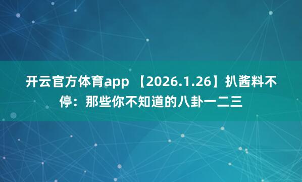 开云官方体育app 【2026.1.26】扒酱料不停：那些你不知道的八卦一二三