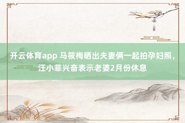 开云体育app 马筱梅晒出夫妻俩一起拍孕妇照，汪小菲兴奋表示老婆2月份休息