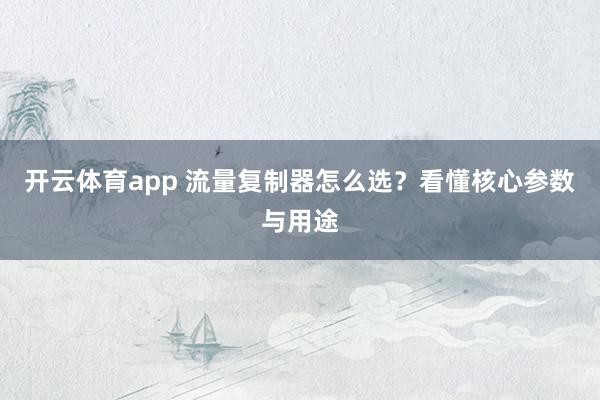 开云体育app 流量复制器怎么选？看懂核心参数与用途