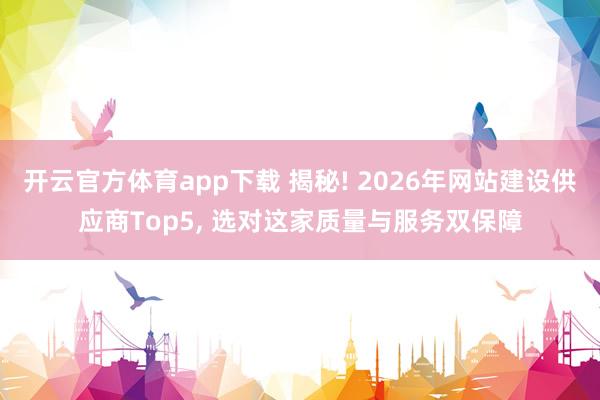 开云官方体育app下载 揭秘! 2026年网站建设供应商Top5， 选对这家质量与服务双保障