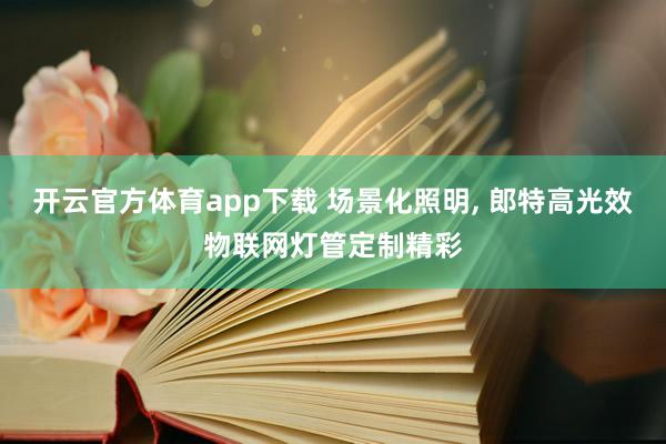开云官方体育app下载 场景化照明， 郎特高光效物联网灯管定制精彩