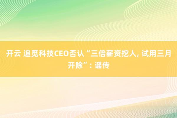 开云 追觅科技CEO否认“三倍薪资挖人， 试用三月开除”: 谣传