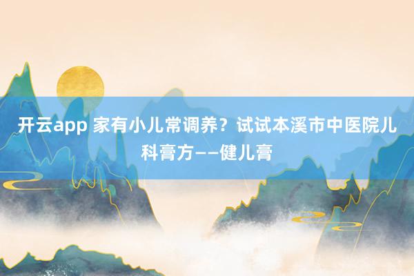 开云app 家有小儿常调养？试试本溪市中医院儿科膏方——健儿膏