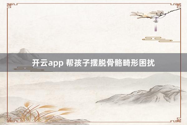开云app 帮孩子摆脱骨骼畸形困扰