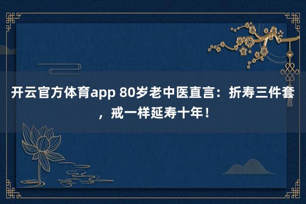 开云官方体育app 80岁老中医直言：折寿三件套，戒一样延寿十年！