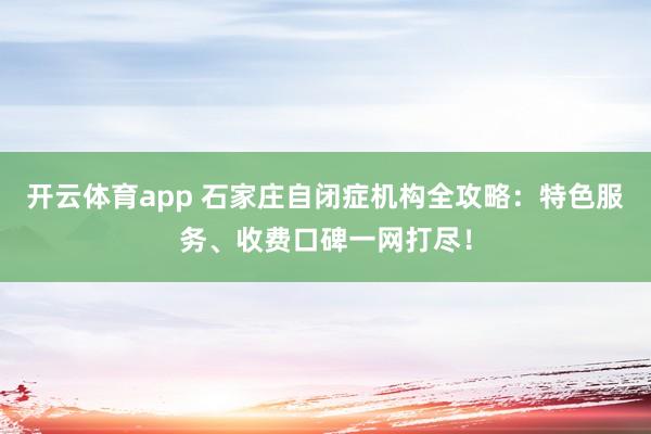 开云体育app 石家庄自闭症机构全攻略：特色服务、收费口碑一网打尽！