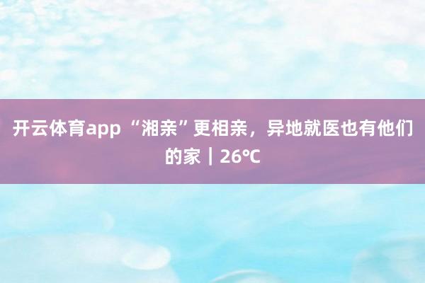 开云体育app “湘亲”更相亲，异地就医也有他们的家｜26℃