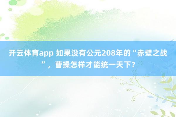 开云体育app 如果没有公元208年的“赤壁之战”，曹操怎样才能统一天下？