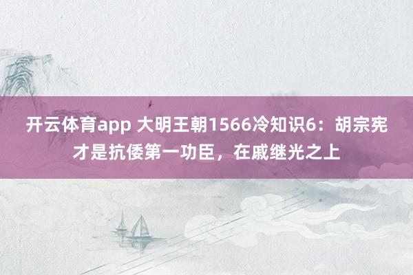 开云体育app 大明王朝1566冷知识6：胡宗宪才是抗倭第一功臣，在戚继光之上