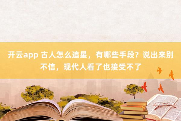 开云app 古人怎么追星，有哪些手段？说出来别不信，现代人看了也接受不了